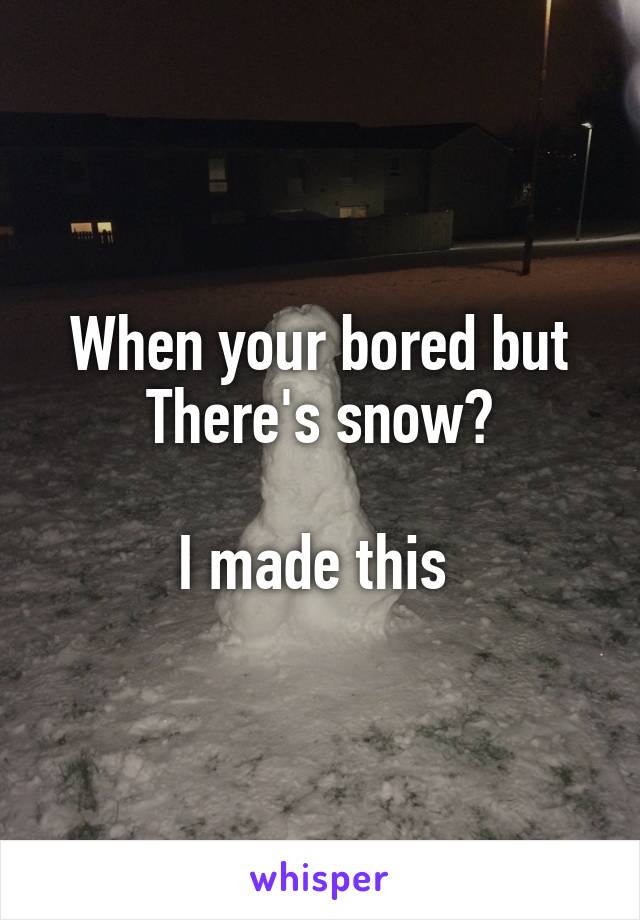 When your bored but
There's snow?

I made this 