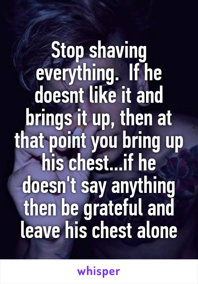 Stop shaving everything.  If he doesnt like it and brings it up, then at that point you bring up his chest...if he doesn't say anything then be grateful and leave his chest alone