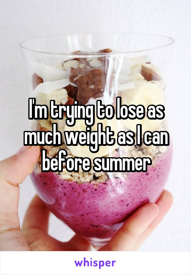 I'm trying to lose as much weight as I can before summer