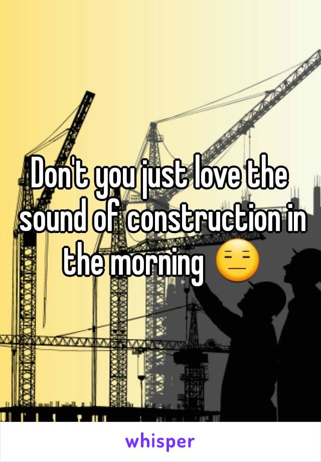 Don't you just love the sound of construction in the morning 😑