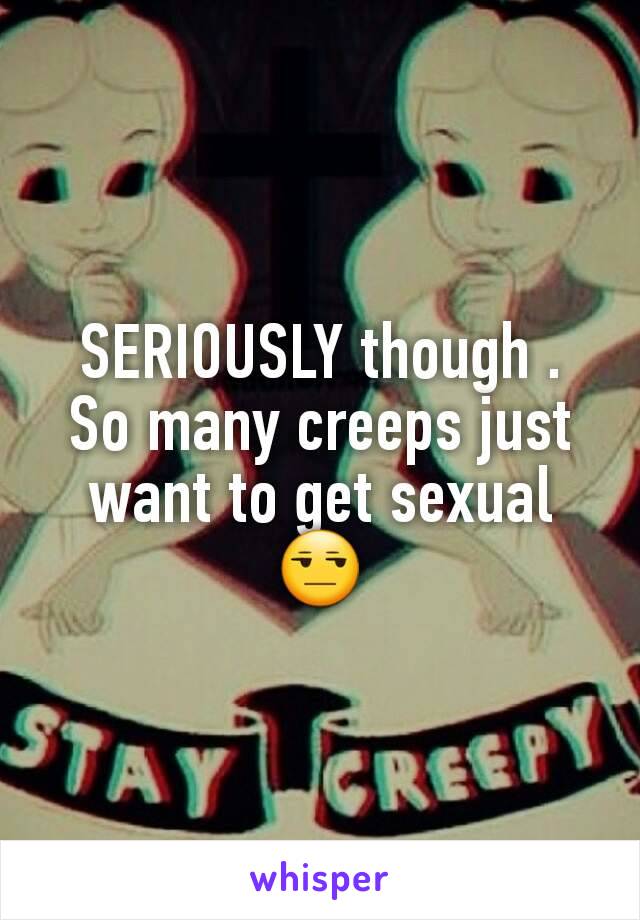 SERIOUSLY though . So many creeps just want to get sexual 😒