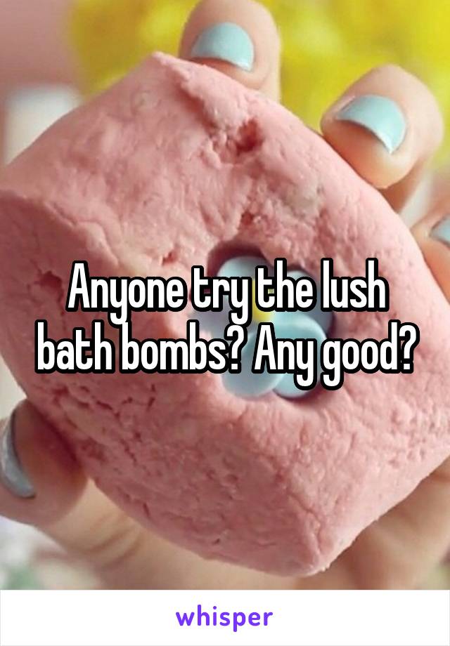 Anyone try the lush bath bombs? Any good?