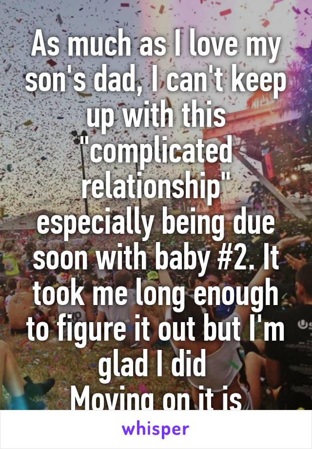 As much as I love my son's dad, I can't keep up with this "complicated relationship" especially being due soon with baby #2. It took me long enough to figure it out but I'm glad I did 
Moving on it is