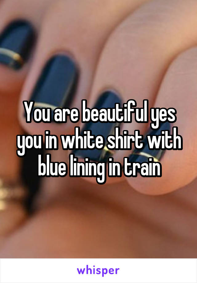 You are beautiful yes you in white shirt with blue lining in train