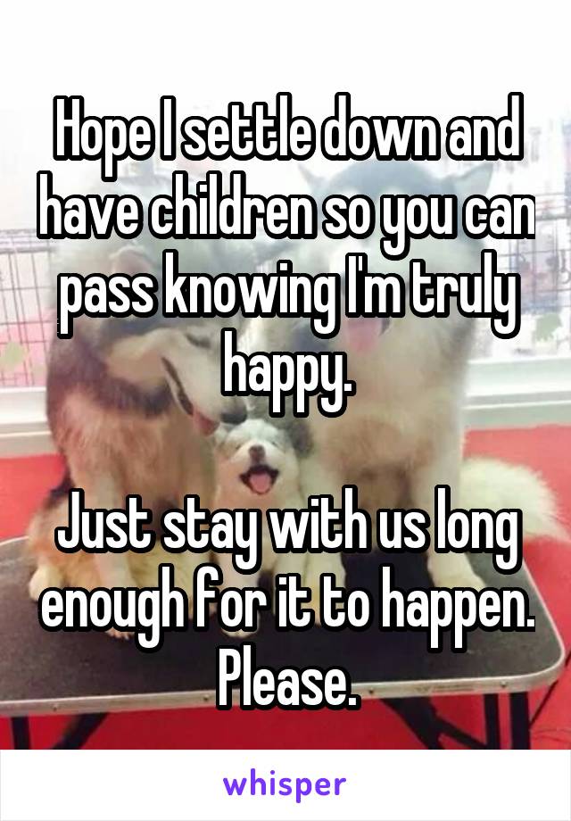 Hope I settle down and have children so you can pass knowing I'm truly happy.

Just stay with us long enough for it to happen. Please.