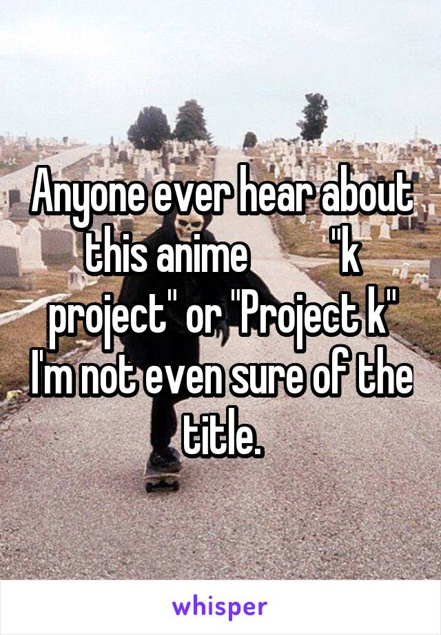 Anyone ever hear about this anime          "k project" or "Project k" I'm not even sure of the title.