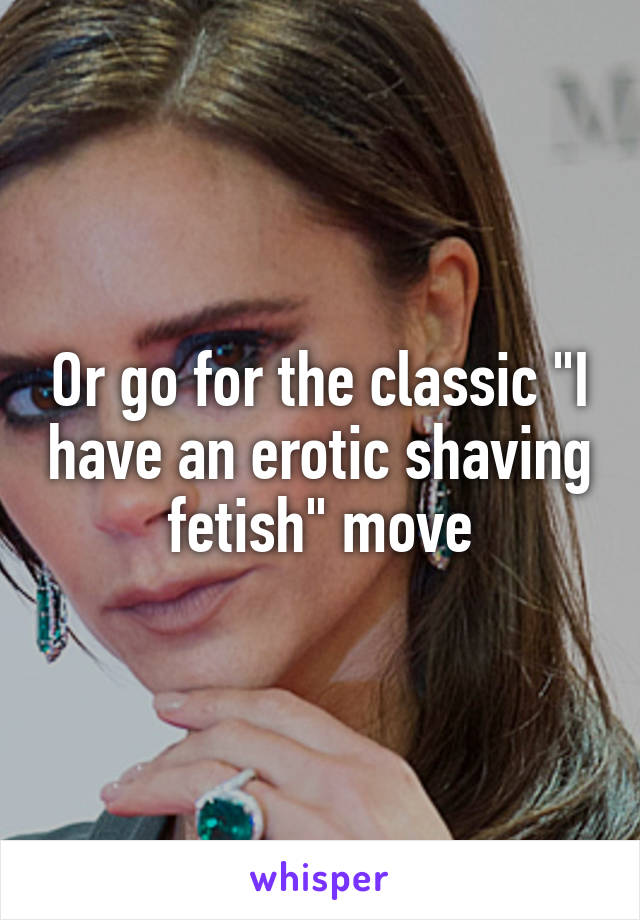 Or go for the classic "I have an erotic shaving fetish" move