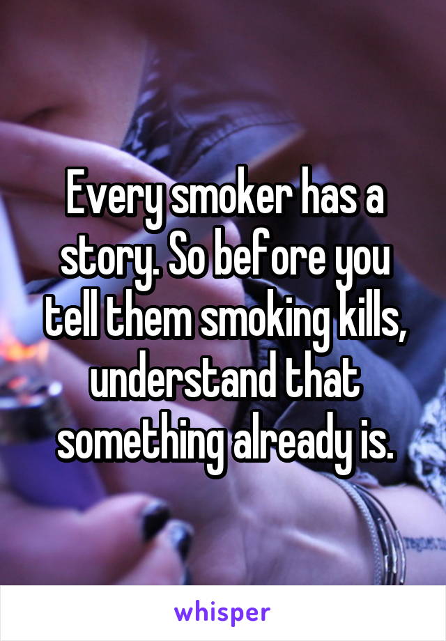 Every smoker has a story. So before you tell them smoking kills, understand that something already is.