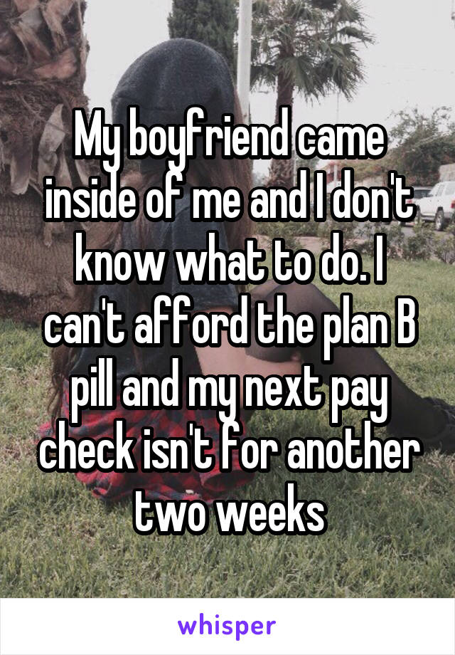 My boyfriend came inside of me and I don't know what to do. I can't afford the plan B pill and my next pay check isn't for another two weeks