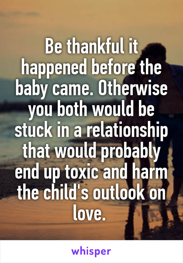 Be thankful it happened before the baby came. Otherwise you both would be stuck in a relationship that would probably end up toxic and harm the child's outlook on love. 