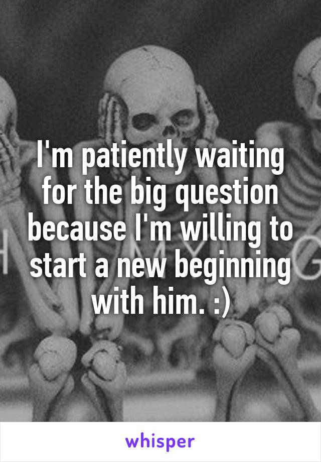 I'm patiently waiting for the big question because I'm willing to start a new beginning with him. :)