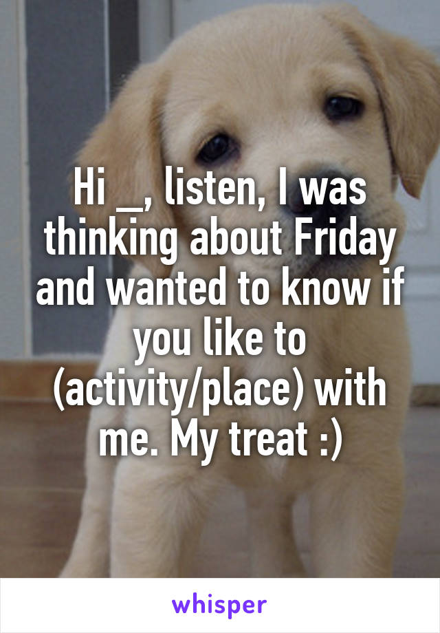 Hi _, listen, I was thinking about Friday and wanted to know if you like to (activity/place) with me. My treat :)