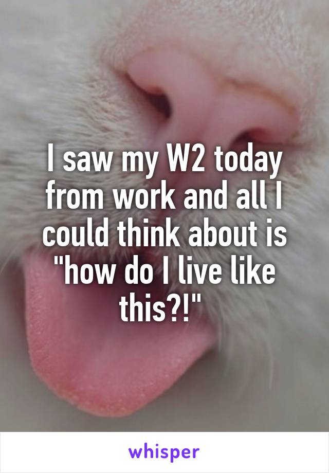 I saw my W2 today from work and all I could think about is "how do I live like this?!" 