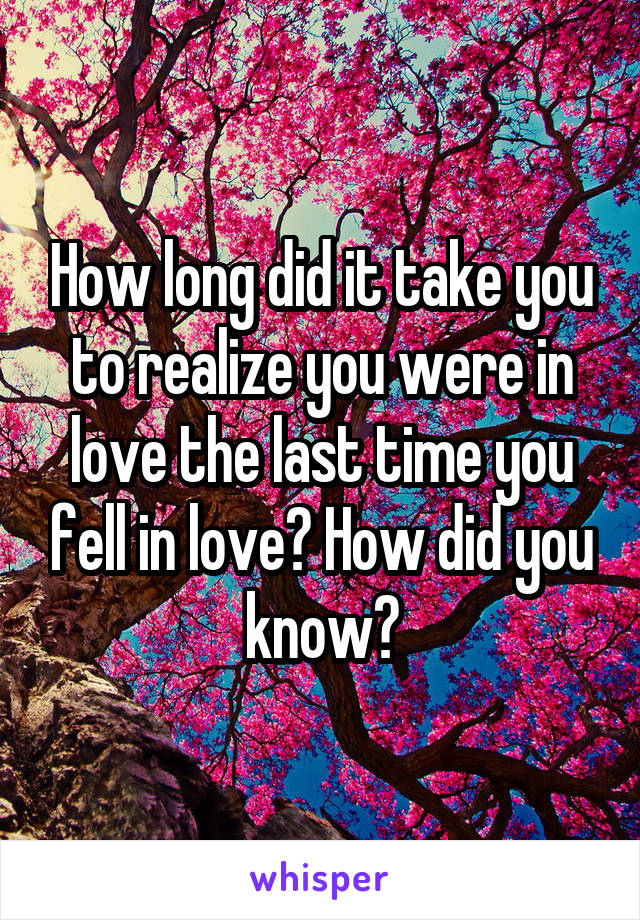 How long did it take you to realize you were in love the last time you fell in love? How did you know?