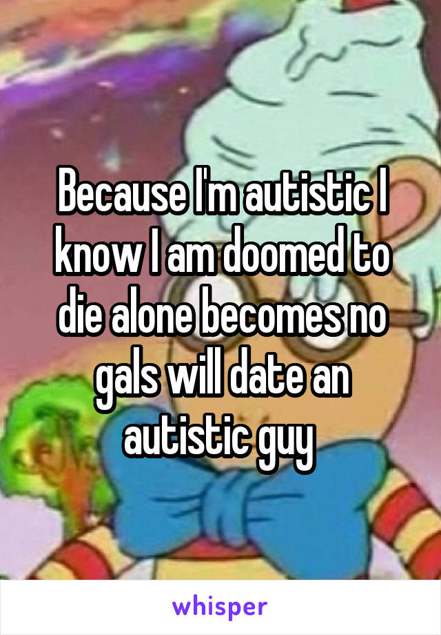 Because I'm autistic I know I am doomed to die alone becomes no gals will date an autistic guy 