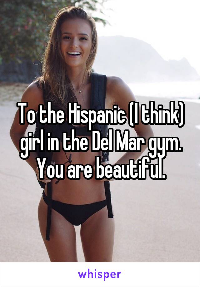 To the Hispanic (I think) girl in the Del Mar gym. You are beautiful.