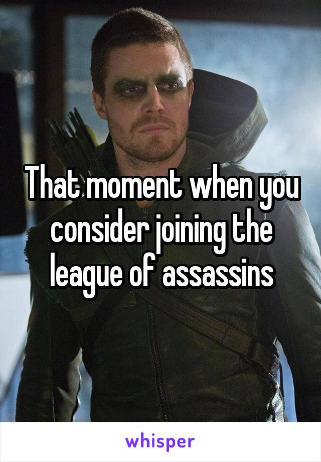 That moment when you consider joining the league of assassins