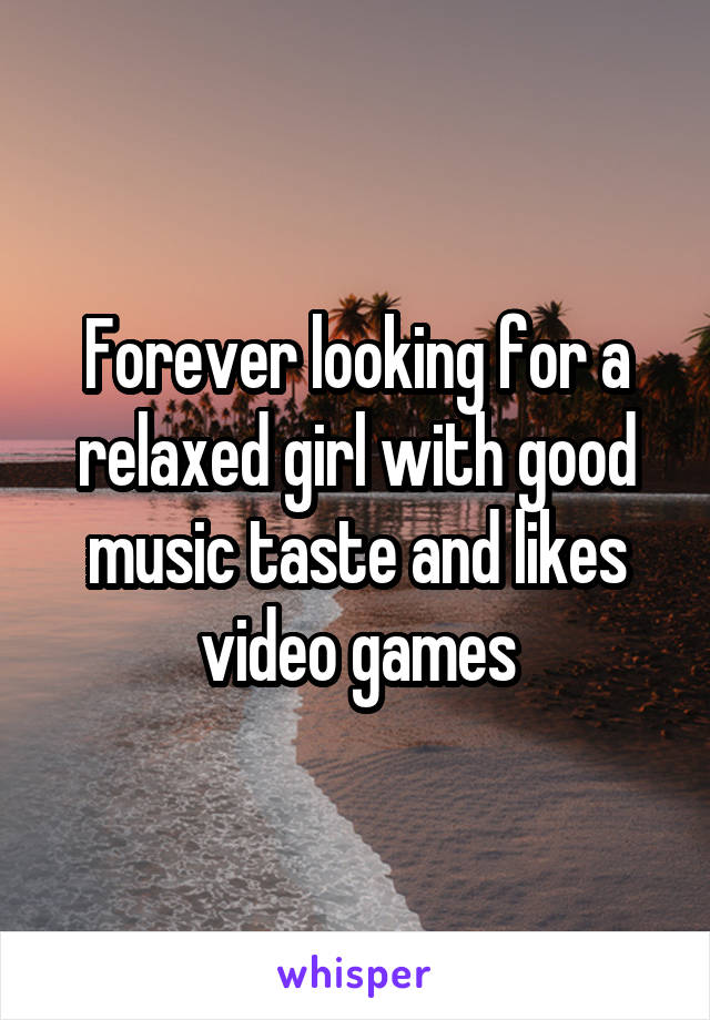 Forever looking for a relaxed girl with good music taste and likes video games