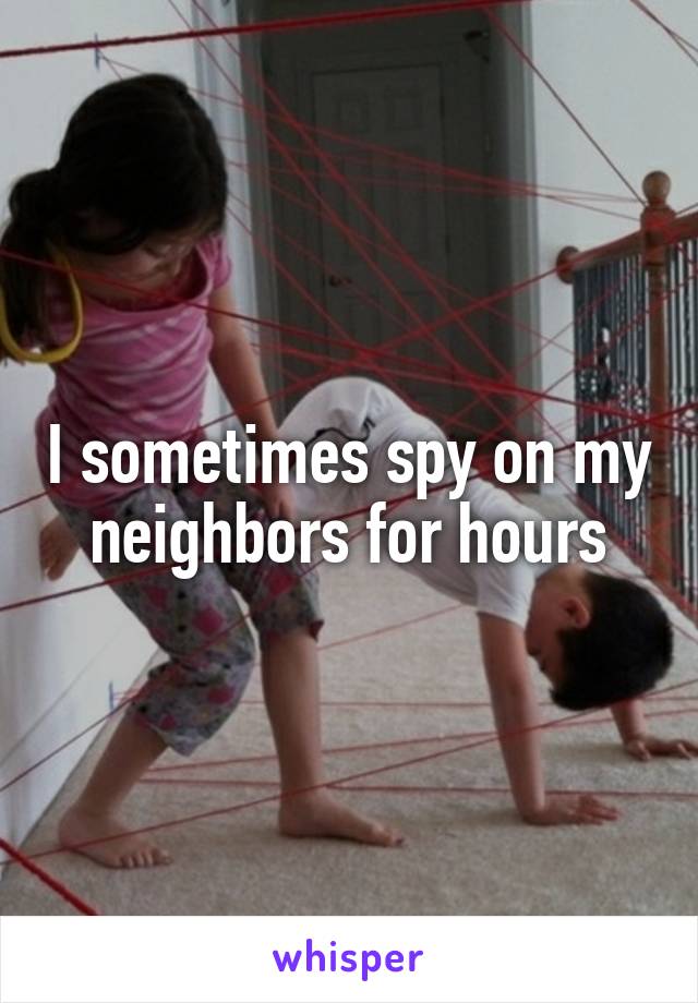 I sometimes spy on my neighbors for hours