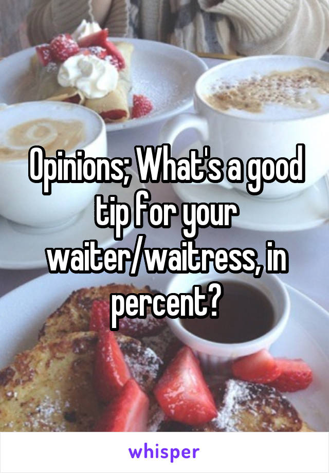 Opinions; What's a good tip for your waiter/waitress, in percent?