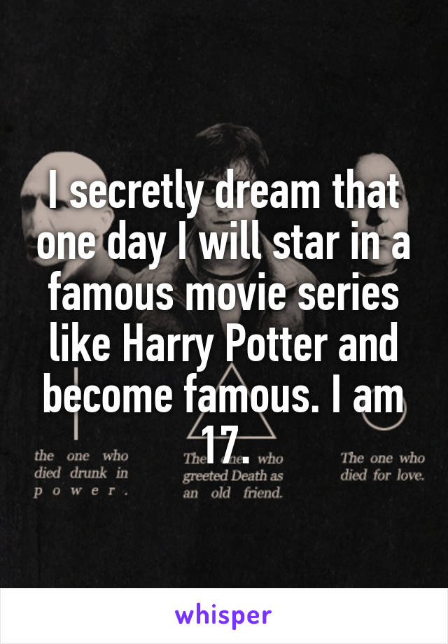 I secretly dream that one day I will star in a famous movie series like Harry Potter and become famous. I am 17.