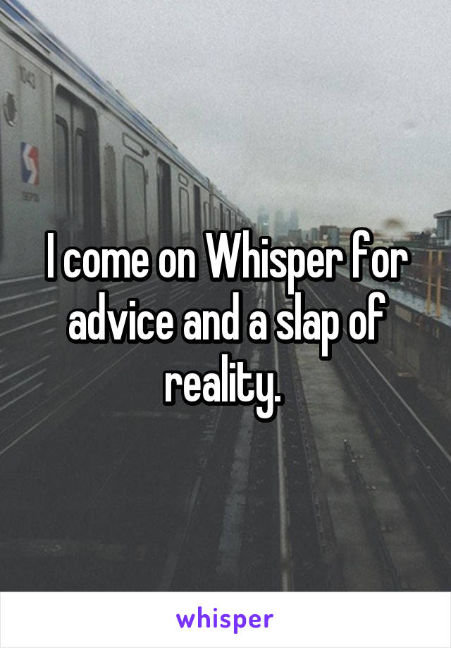 I come on Whisper for advice and a slap of reality. 