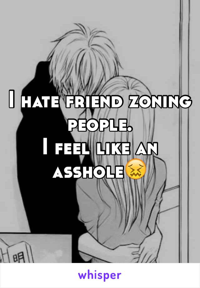 I hate friend zoning people. 
I feel like an asshole😖