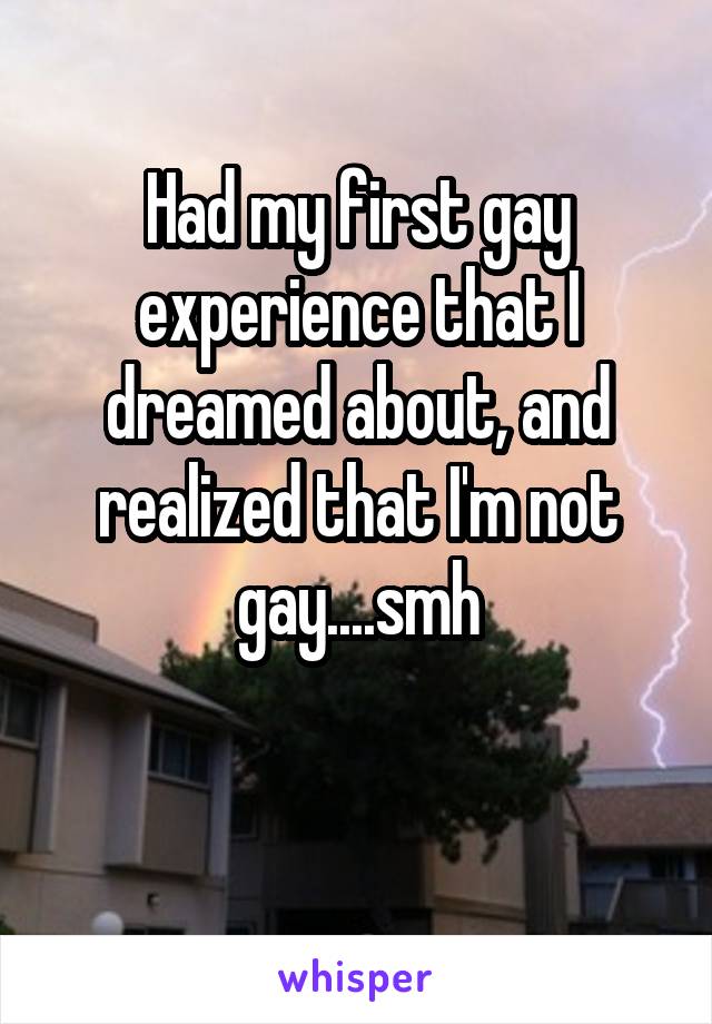 Had my first gay experience that I dreamed about, and realized that I'm not gay....smh

