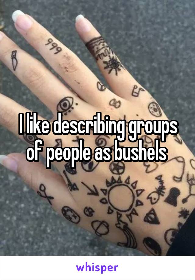 I like describing groups of people as bushels 