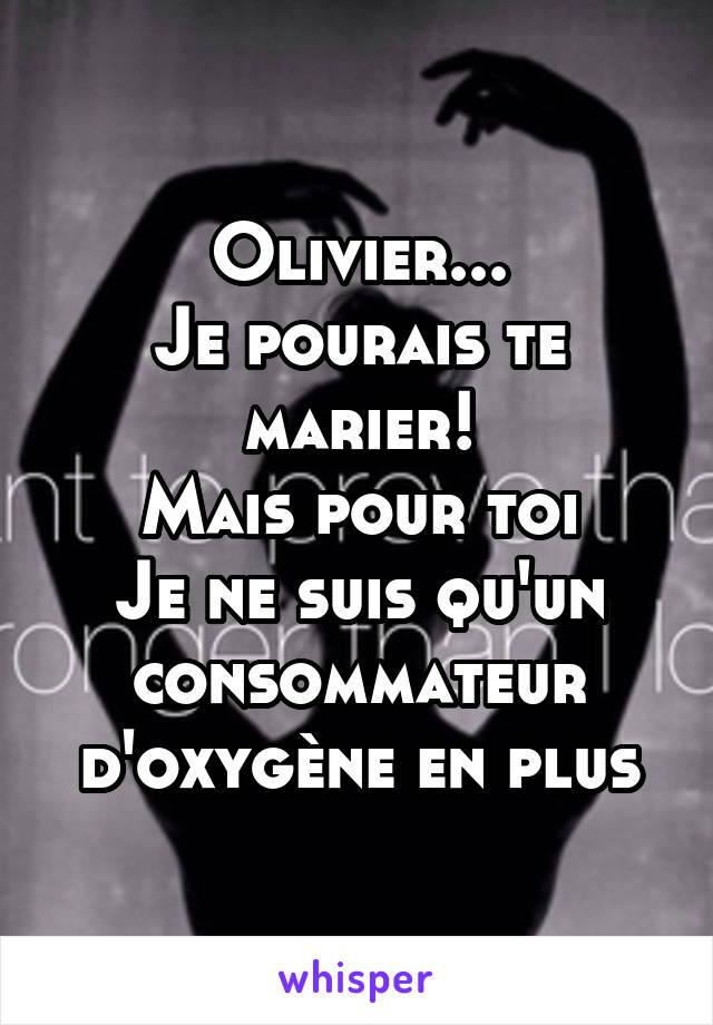 Olivier...
Je pourais te marier!
Mais pour toi
Je ne suis qu'un consommateur d'oxygène en plus