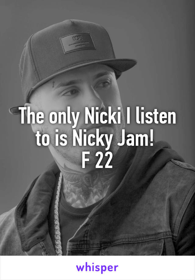 The only Nicki I listen to is Nicky Jam! 
F 22