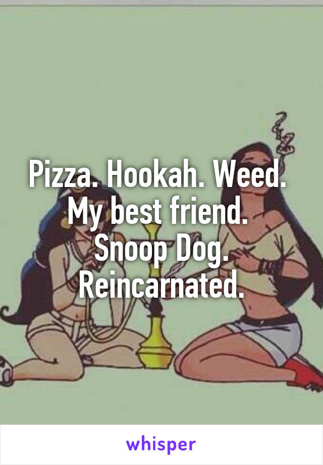 Pizza. Hookah. Weed. 
My best friend. 
Snoop Dog. Reincarnated.