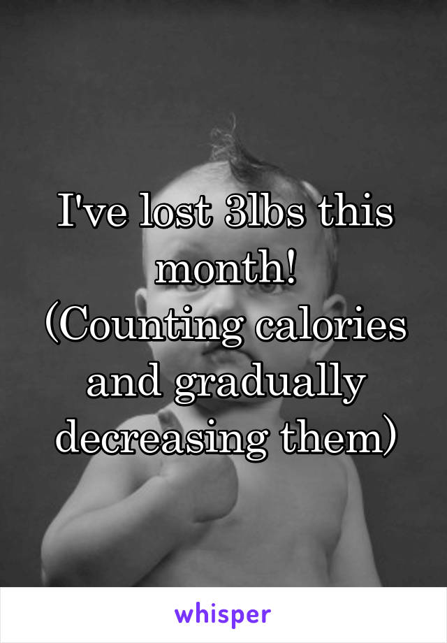 I've lost 3lbs this month!
(Counting calories and gradually decreasing them)