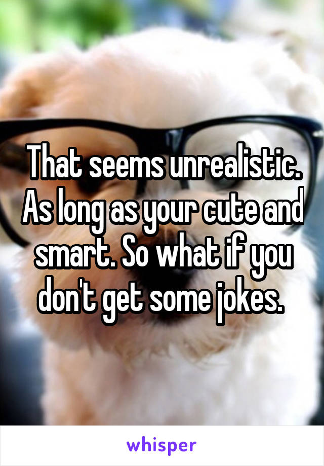 That seems unrealistic. As long as your cute and smart. So what if you don't get some jokes. 