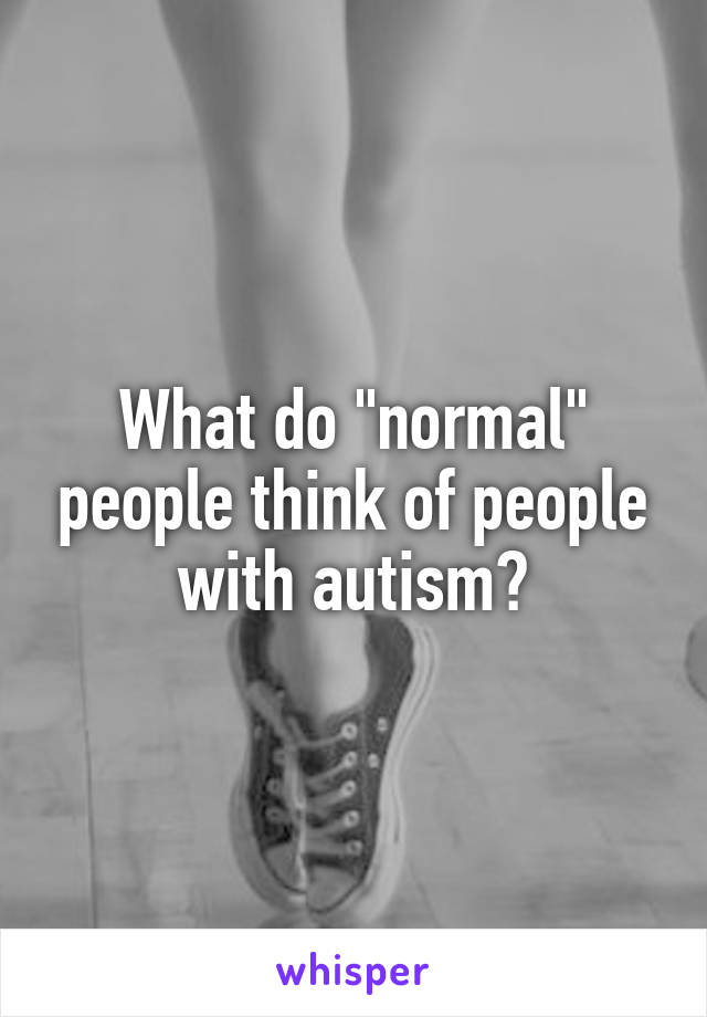 What do "normal" people think of people with autism?