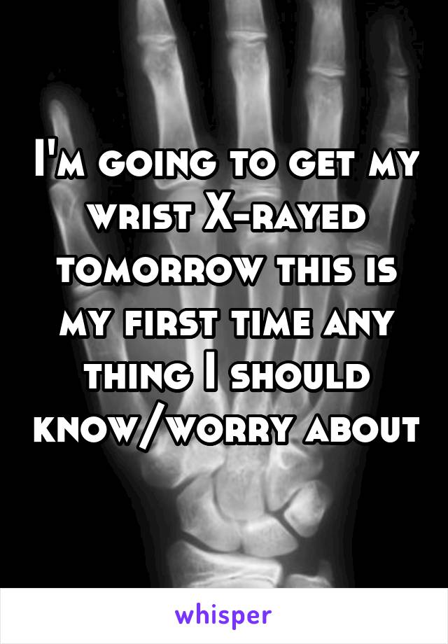 I'm going to get my wrist X-rayed tomorrow this is my first time any thing I should know/worry about 