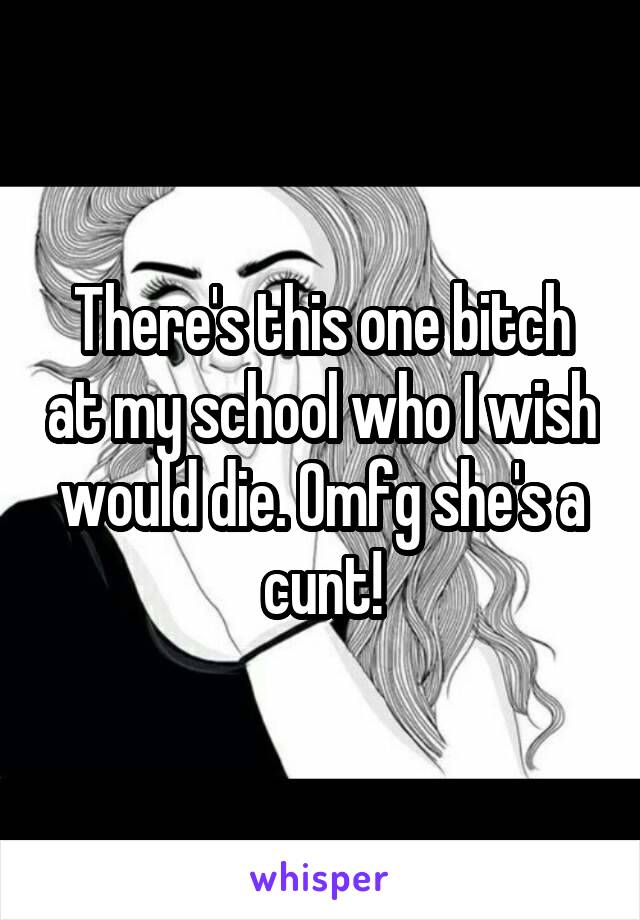 There's this one bitch at my school who I wish would die. Omfg she's a cunt!