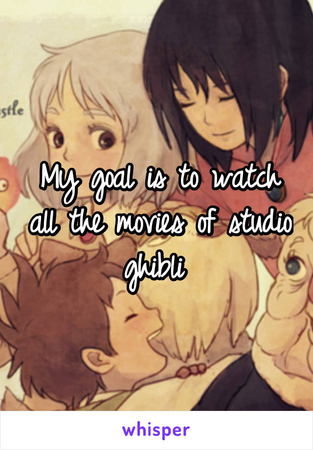 My goal is to watch all the movies of studio ghibli 