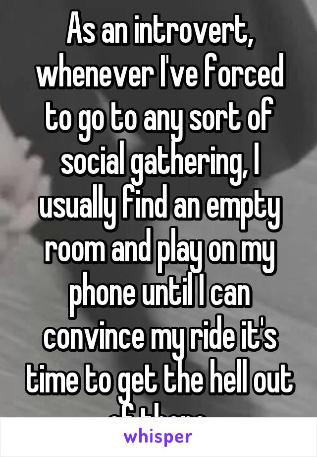 As an introvert, whenever I've forced to go to any sort of social gathering, I usually find an empty room and play on my phone until I can convince my ride it's time to get the hell out of there.