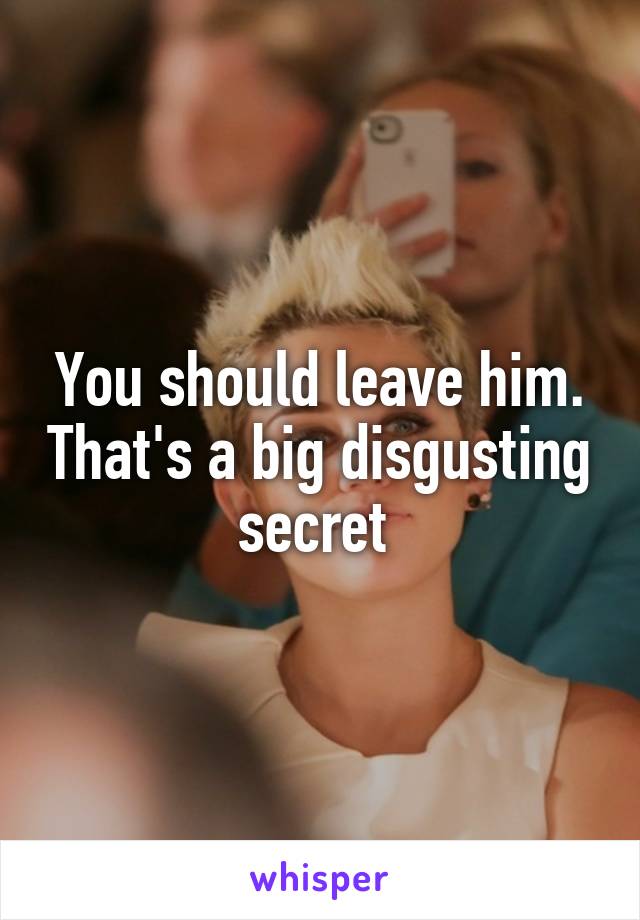 You should leave him. That's a big disgusting secret 