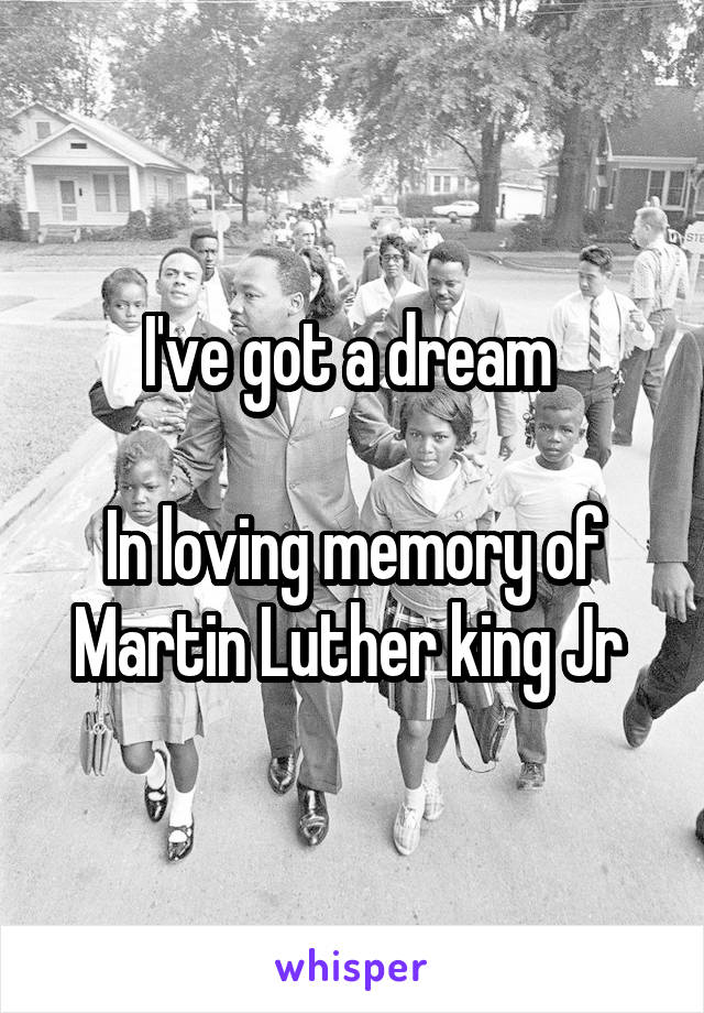 I've got a dream 

In loving memory of Martin Luther king Jr 