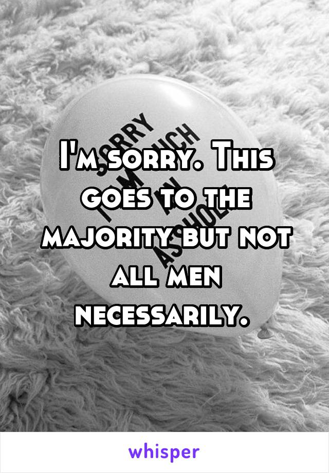 I'm sorry. This goes to the majority but not all men necessarily. 