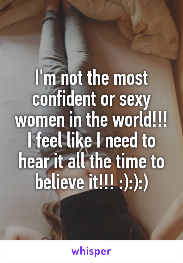 I'm not the most confident or sexy women in the world!!! I feel like I need to hear it all the time to believe it!!! :):):)