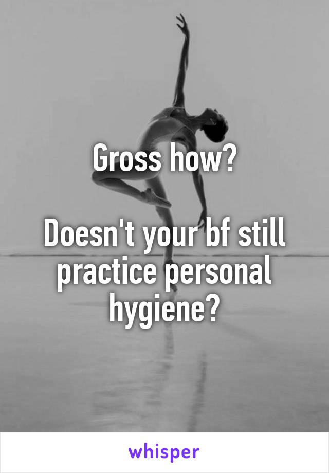 Gross how?

Doesn't your bf still practice personal hygiene?