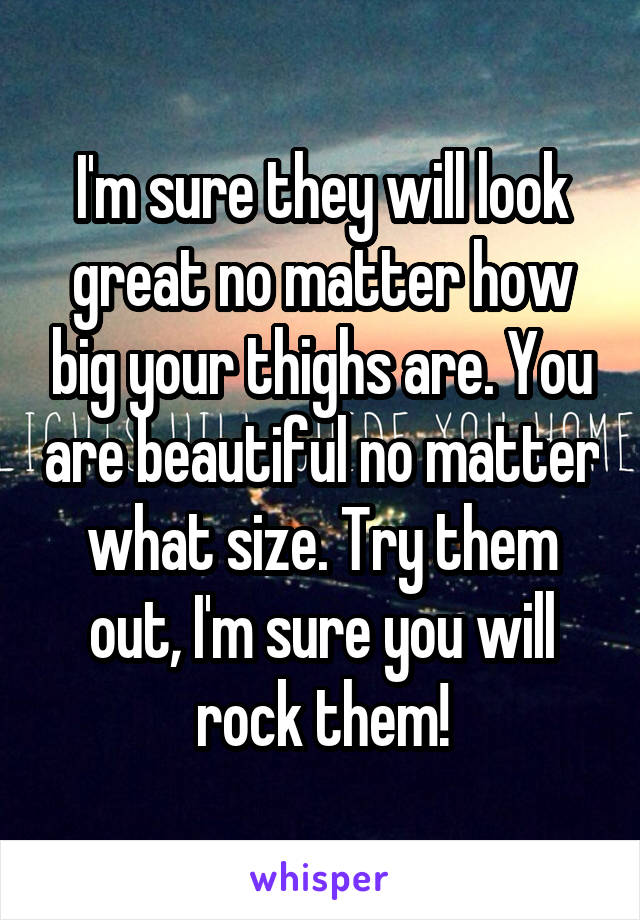 I'm sure they will look great no matter how big your thighs are. You are beautiful no matter what size. Try them out, I'm sure you will rock them!