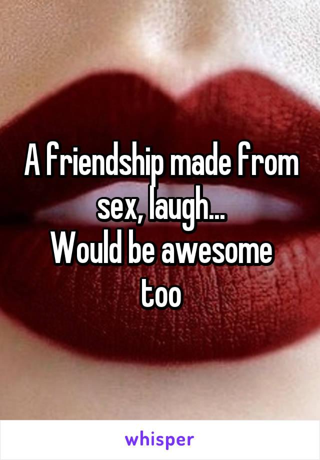 A friendship made from sex, laugh...
Would be awesome too