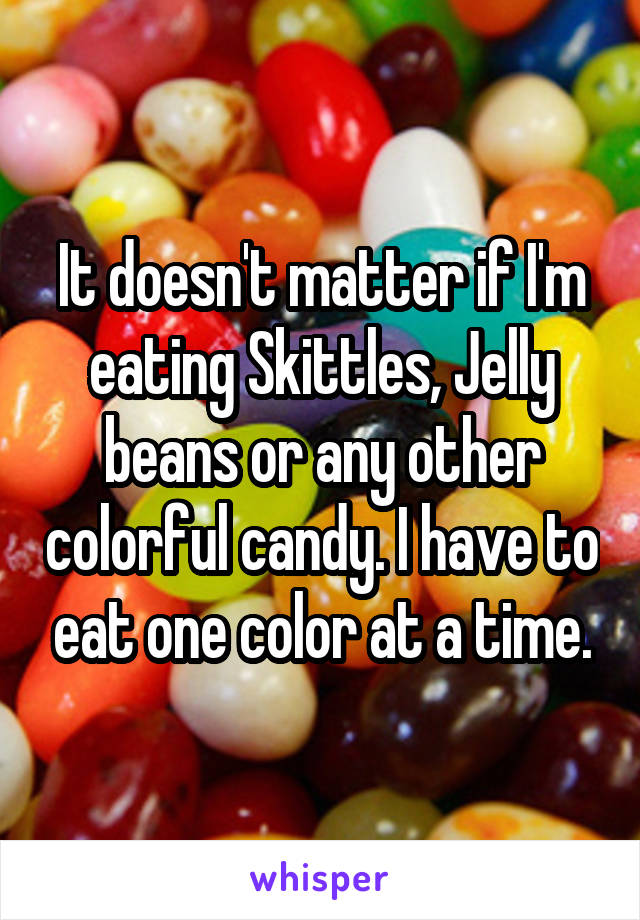 It doesn't matter if I'm eating Skittles, Jelly beans or any other colorful candy. I have to eat one color at a time.