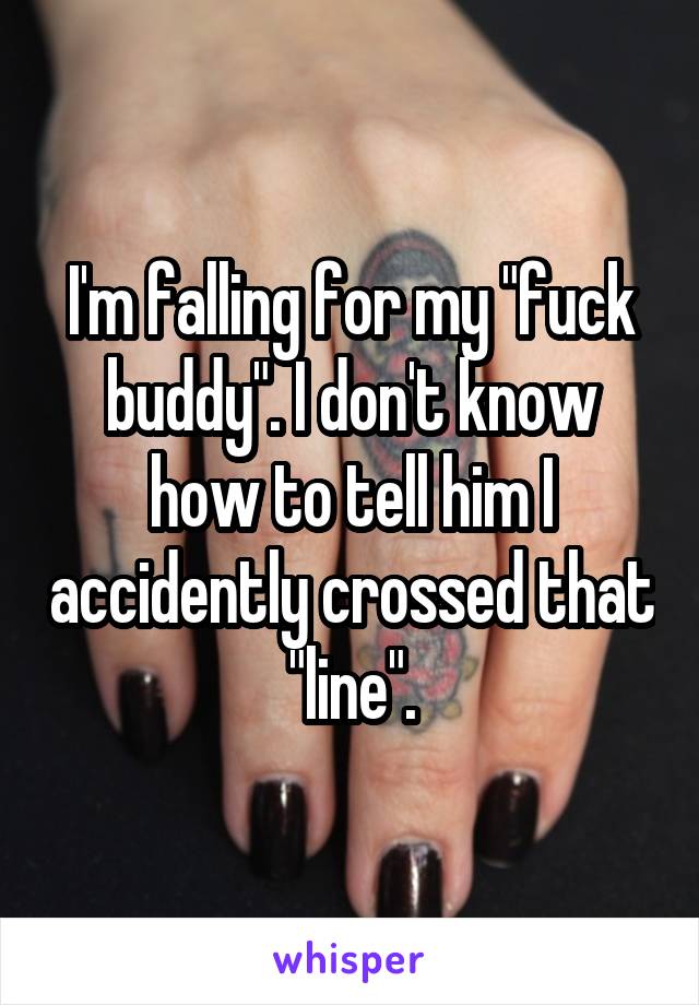 I'm falling for my "fuck buddy". I don't know how to tell him I accidently crossed that "line".