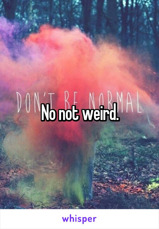 No not weird.