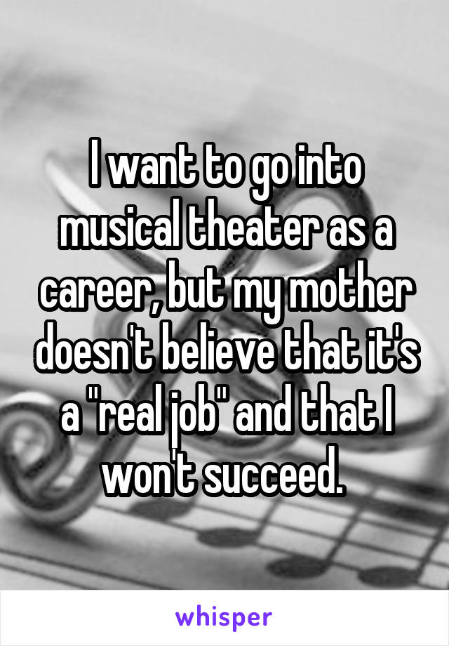 I want to go into musical theater as a career, but my mother doesn't believe that it's a "real job" and that I won't succeed. 